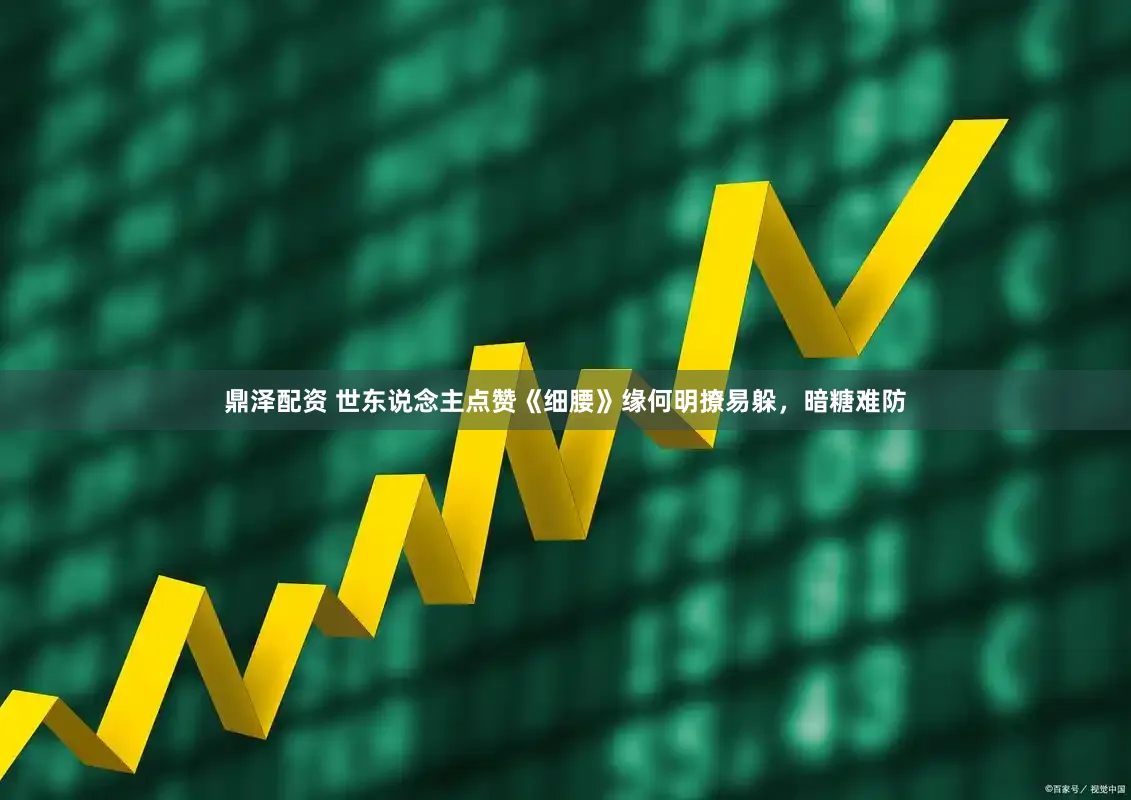 鼎泽配资 世东说念主点赞《细腰》缘何明撩易躲，暗糖难防