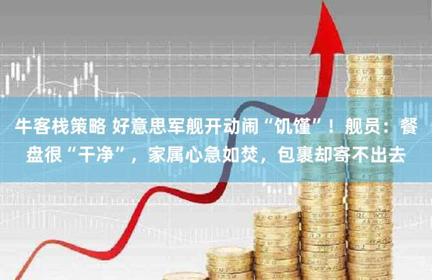 牛客栈策略 好意思军舰开动闹“饥馑”！舰员：餐盘很“干净”，家属心急如焚，包裹却寄不出去