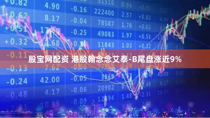 股宝网配资 港股翰念念艾泰-B尾盘涨近9%