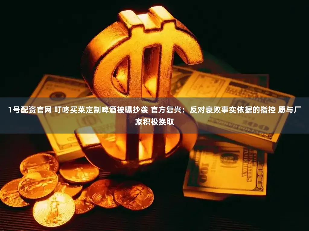 1号配资官网 叮咚买菜定制啤酒被曝抄袭 官方复兴：反对衰败事实依据的指控 愿与厂家积极换取