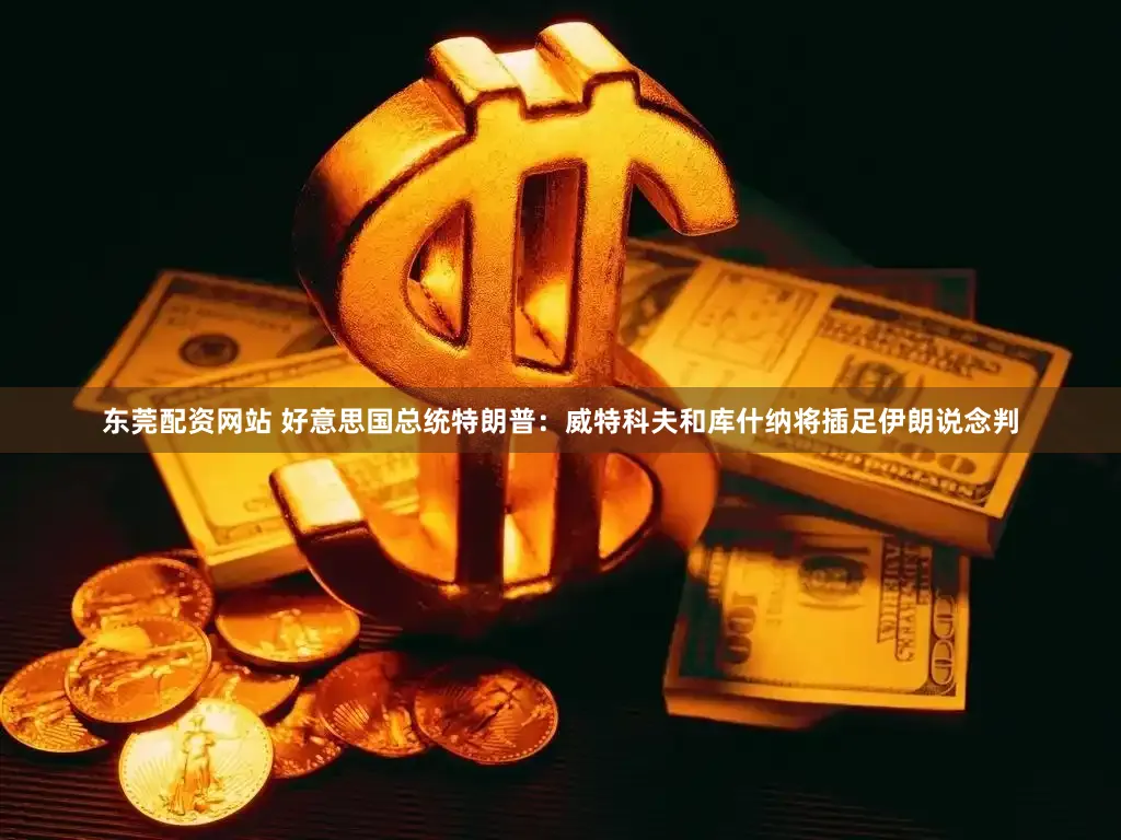 东莞配资网站 好意思国总统特朗普：威特科夫和库什纳将插足伊朗说念判